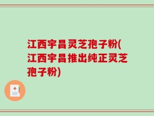 江西宇昌灵芝孢子粉(江西宇昌推出纯正灵芝孢子粉)
