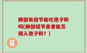 肺部有结节能吃孢子粉吗(肺部结节患者能否摄入孢子粉？)
