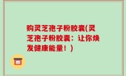 购灵芝孢子粉胶囊(灵芝孢子粉胶囊：让你焕发健康能量！)