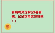 胃病喝灵芝粉(改善胃病，试试饮用灵芝粉吧！)