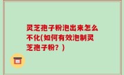 灵芝孢子粉泡出来怎么不化(如何有效泡制灵芝孢子粉？)