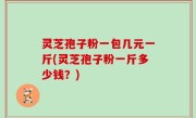 灵芝孢子粉一包几元一斤(灵芝孢子粉一斤多少钱？)