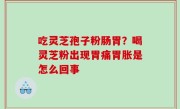 吃灵芝孢子粉肠胃？喝灵芝粉出现胃痛胃胀是怎么回事