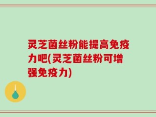 灵芝菌丝粉能提高免疫力吧(灵芝菌丝粉可增强免疫力)