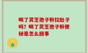 喝了灵芝孢子粉拉肚子吗？喝了灵芝孢子粉便秘是怎么回事
