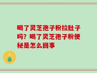 喝了灵芝孢子粉拉肚子吗？喝了灵芝孢子粉便秘是怎么回事