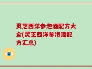 灵芝西洋参泡酒配方大全(灵芝西洋参泡酒配方汇总)
