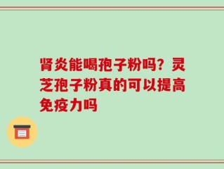 肾炎能喝孢子粉吗？灵芝孢子粉真的可以提高免疫力吗