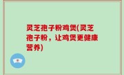 灵芝孢子粉鸡煲(灵芝孢子粉，让鸡煲更健康营养)