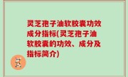 灵芝孢子油软胶囊功效成分指标(灵芝孢子油软胶囊的功效、成分及指标简介)