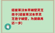 纽崔莱汉本萃破壁灵芝孢子(纽崔莱汉本萃灵芝孢子破壁，为健康再迈一步)