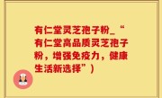 有仁堂灵芝孢子粉_“有仁堂高品质灵芝孢子粉，增强免疫力，健康生活新选择”)