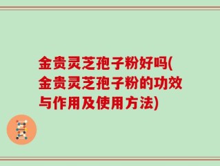金贵灵芝孢子粉好吗(金贵灵芝孢子粉的功效与作用及使用方法)