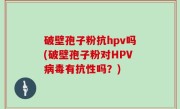 破壁孢子粉抗hpv吗(破壁孢子粉对HPV病毒有抗性吗？)
