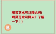 喝灵芝水可以降火吗(喝灵芝水可降火？了解一下！)