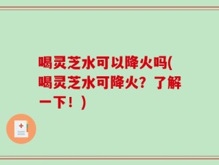 喝灵芝水可以降火吗(喝灵芝水可降火？了解一下！)