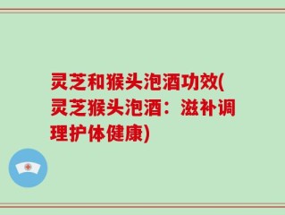 灵芝和猴头泡酒功效(灵芝猴头泡酒：滋补调理护体健康)