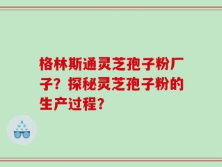 格林斯通灵芝孢子粉厂子？探秘灵芝孢子粉的生产过程？