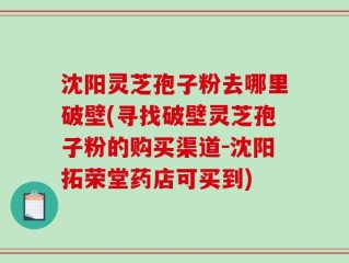 沈阳灵芝孢子粉去哪里破壁(寻找破壁灵芝孢子粉的购买渠道-沈阳拓荣堂药店可买到)