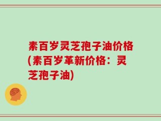 素百岁灵芝孢子油价格(素百岁革新价格：灵芝孢子油)