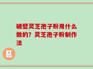 破壁灵芝孢子粉用什么做的？灵芝孢子粉制作法