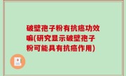 破壁孢子粉有抗癌功效嘛(研究显示破壁孢子粉可能具有抗癌作用)