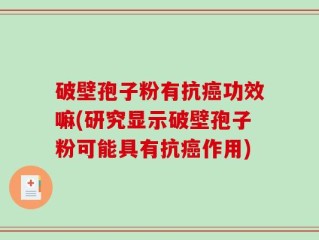 破壁孢子粉有抗癌功效嘛(研究显示破壁孢子粉可能具有抗癌作用)