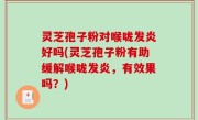 灵芝孢子粉对喉咙发炎好吗(灵芝孢子粉有助缓解喉咙发炎，有效果吗？)