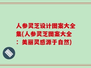 人参灵芝设计图案大全集(人参灵芝图案大全：美丽灵感源于自然)