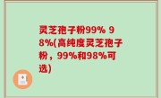 灵芝孢子粉99% 98%(高纯度灵芝孢子粉，99%和98%可选)