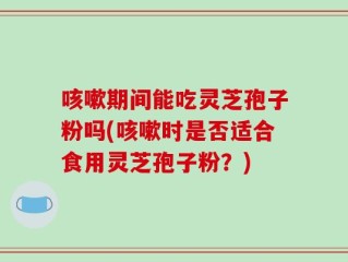 咳嗽期间能吃灵芝孢子粉吗(咳嗽时是否适合食用灵芝孢子粉？)