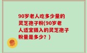 90岁老人吃多少量的灵芝孢子粉(90岁老人适宜摄入的灵芝孢子粉量是多少？)