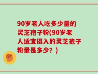 90岁老人吃多少量的灵芝孢子粉(90岁老人适宜摄入的灵芝孢子粉量是多少？)