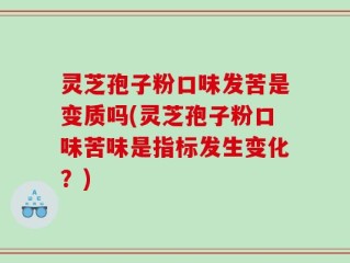 灵芝孢子粉口味发苦是变质吗(灵芝孢子粉口味苦味是指标发生变化？)