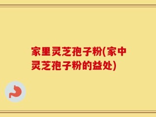 家里灵芝孢子粉(家中灵芝孢子粉的益处)