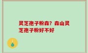 灵芝孢子粉森？森山灵芝孢子粉好不好