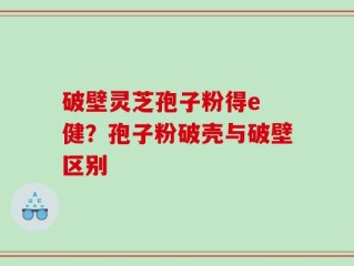 破壁灵芝孢子粉得e 健？孢子粉破壳与破壁区别