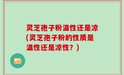 灵芝孢子粉温性还是凉(灵芝孢子粉的性质是温性还是凉性？)