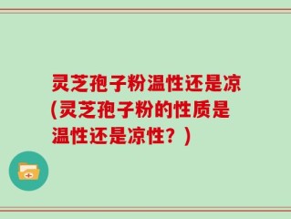灵芝孢子粉温性还是凉(灵芝孢子粉的性质是温性还是凉性？)