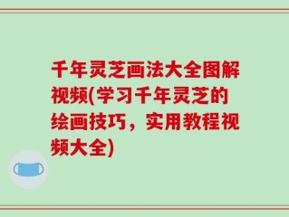 千年灵芝画法大全图解视频(学习千年灵芝的绘画技巧，实用教程视频大全)