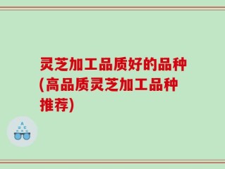 灵芝加工品质好的品种(高品质灵芝加工品种推荐)
