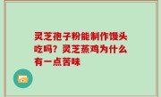 灵芝孢子粉能制作馒头吃吗？灵芝蒸鸡为什么有一点苦味