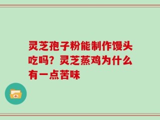 灵芝孢子粉能制作馒头吃吗？灵芝蒸鸡为什么有一点苦味
