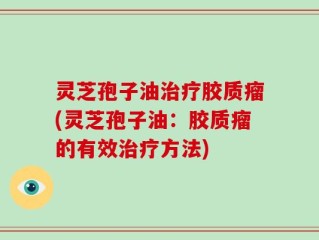 灵芝孢子油治疗胶质瘤(灵芝孢子油：胶质瘤的有效治疗方法)