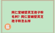 同仁堂破壁灵芝孢子粉毛利？同仁堂破壁灵芝孢子粉怎么样