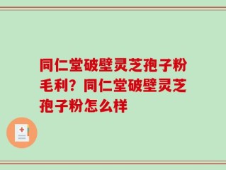 同仁堂破壁灵芝孢子粉毛利？同仁堂破壁灵芝孢子粉怎么样