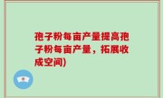 孢子粉每亩产量提高孢子粉每亩产量，拓展收成空间)