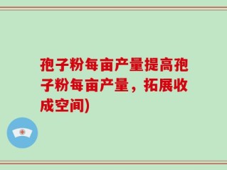 孢子粉每亩产量提高孢子粉每亩产量，拓展收成空间)