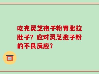 吃完灵芝孢子粉胃胀拉肚子？应对灵芝孢子粉的不良反应？