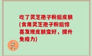 吃了灵芝孢子粉后皮肤(食用灵芝孢子粉后惊喜发现皮肤变好，提升免疫力)